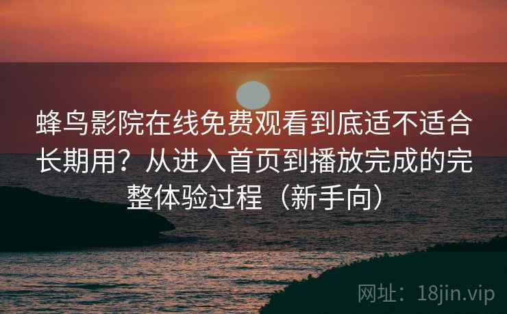 蜂鸟影院在线免费观看到底适不适合长期用？从进入首页到播放完成的完整体验过程（新手向）