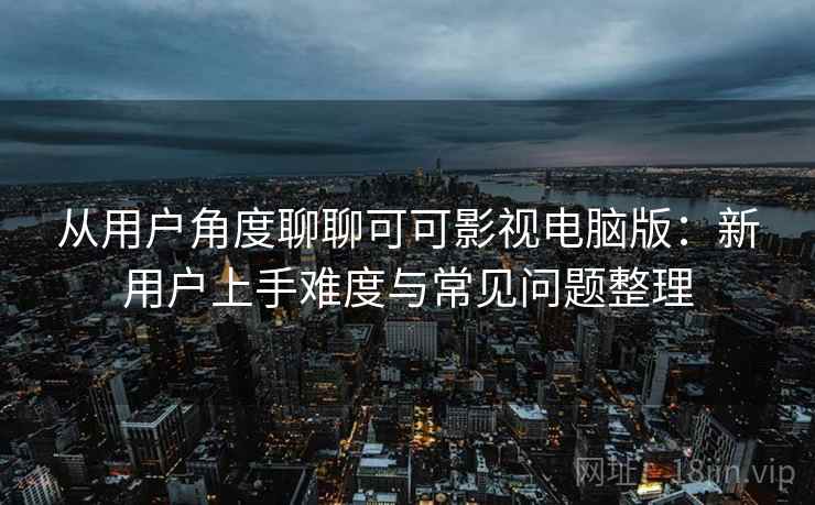 从用户角度聊聊可可影视电脑版：新用户上手难度与常见问题整理