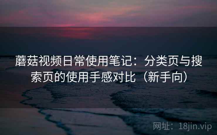 蘑菇视频日常使用笔记：分类页与搜索页的使用手感对比（新手向）
