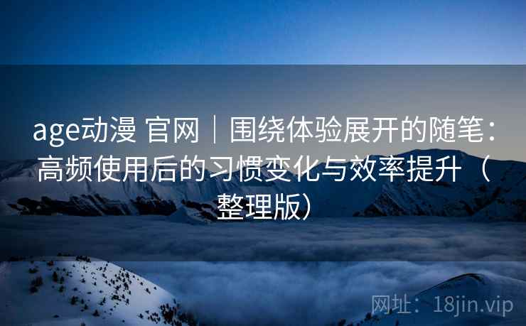 age动漫 官网｜围绕体验展开的随笔：高频使用后的习惯变化与效率提升（整理版）