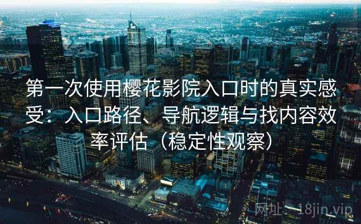 第一次使用樱花影院入口时的真实感受：入口路径、导航逻辑与找内容效率评估（稳定性观察）