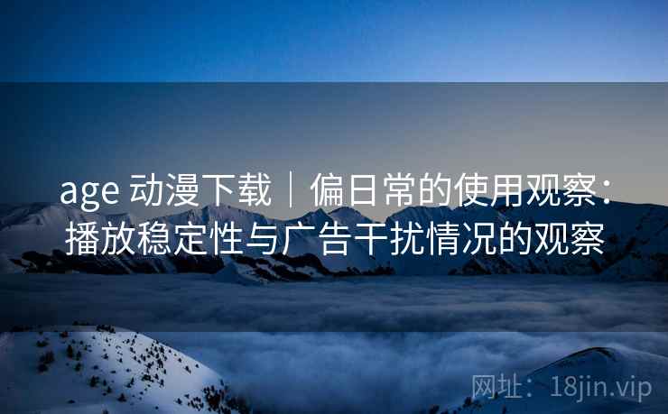 age 动漫下载|偏日常的使用观察:播放稳定性与广告干扰情况的观察 age 动漫下载|偏日常的使用观察:播放稳定性与广告干扰情况的观察