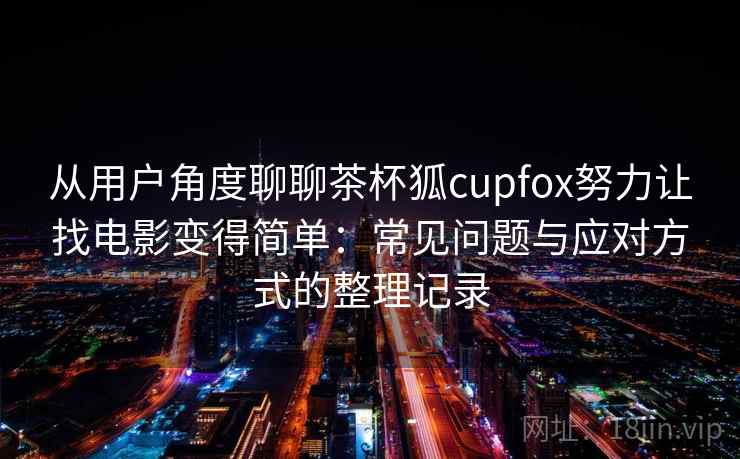 从用户角度聊聊茶杯狐cupfox努力让找电影变得简单：常见问题与应对方式的整理记录