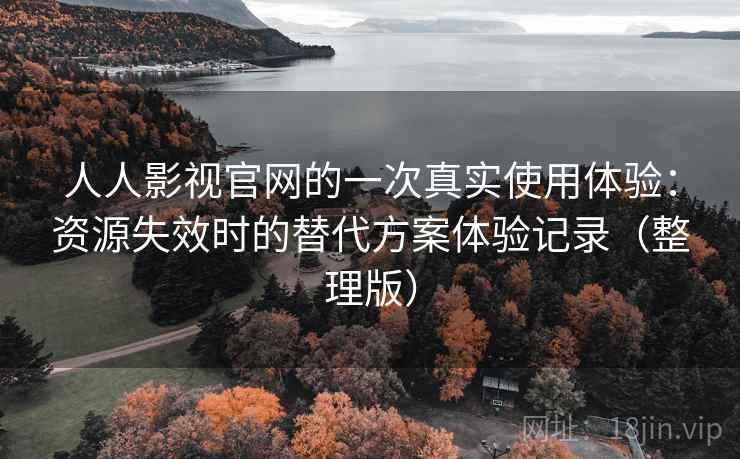 人人影视官网的一次真实使用体验：资源失效时的替代方案体验记录（整理版）