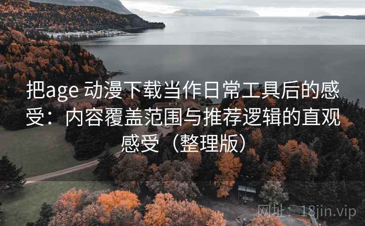 把age 动漫下载当作日常工具后的感受：内容覆盖范围与推荐逻辑的直观感受（整理版）