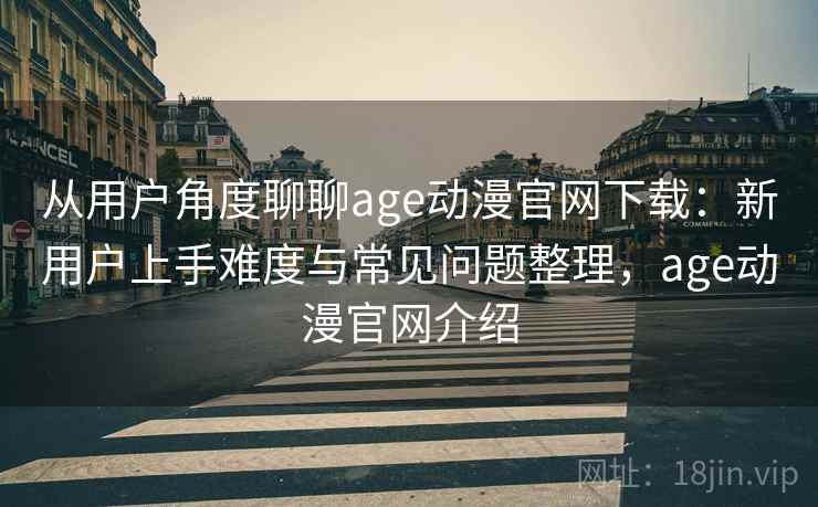 从用户角度聊聊age动漫官网下载：新用户上手难度与常见问题整理，age动漫官网介绍