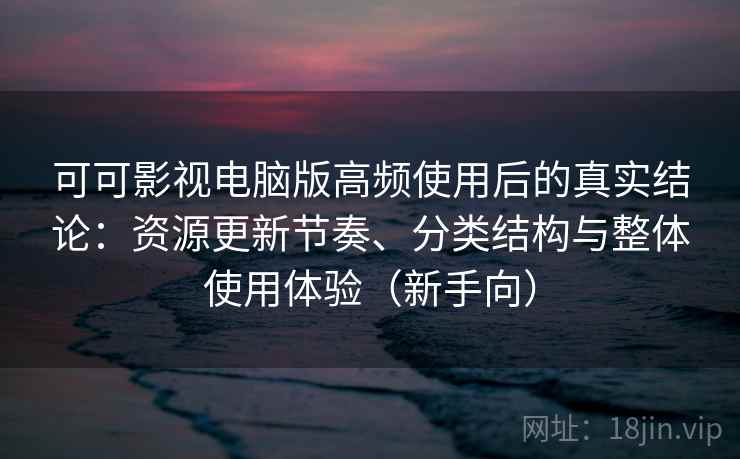 可可影视电脑版高频使用后的真实结论：资源更新节奏、分类结构与整体使用体验（新手向）
