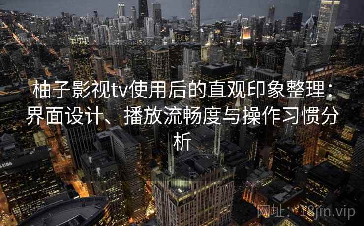 柚子影视tv使用后的直观印象整理：界面设计、播放流畅度与操作习惯分析