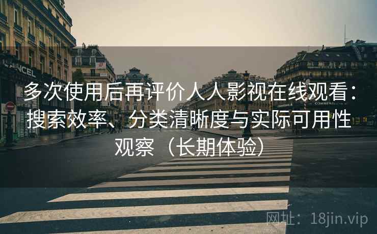 多次使用后再评价人人影视在线观看：搜索效率、分类清晰度与实际可用性观察（长期体验）