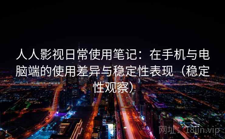 人人影视日常使用笔记:在手机与电脑端的使用差异与稳定性表现(稳定性观察) 人人影视日常使用笔记:在手机与电脑端的使用差异与稳定性表现(稳定性观察)