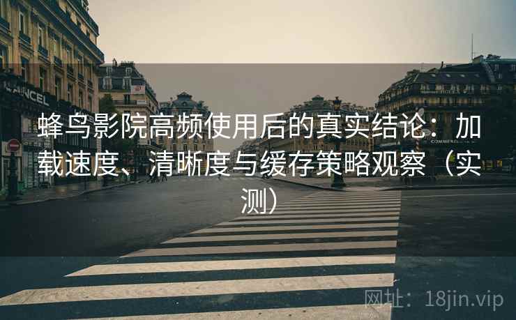 蜂鸟影院高频使用后的真实结论：加载速度、清晰度与缓存策略观察（实测）