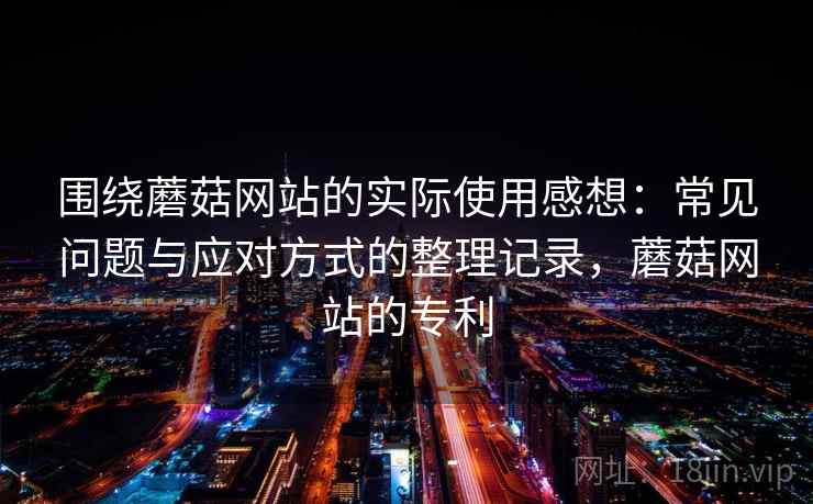 围绕蘑菇网站的实际使用感想：常见问题与应对方式的整理记录，蘑菇网站的专利