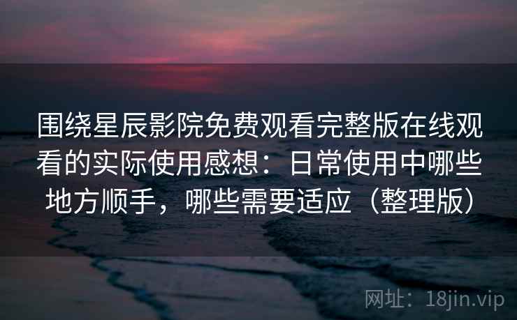 围绕星辰影院免费观看完整版在线观看的实际使用感想：日常使用中哪些地方顺手，哪些需要适应（整理版）