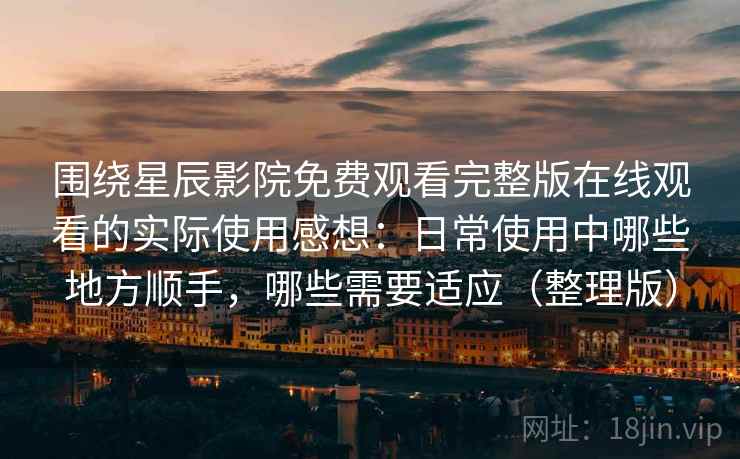 围绕星辰影院免费观看完整版在线观看的实际使用感想：日常使用中哪些地方顺手，哪些需要适应（整理版）