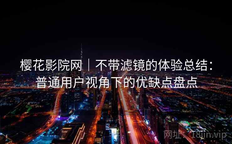 樱花影院网｜不带滤镜的体验总结：普通用户视角下的优缺点盘点