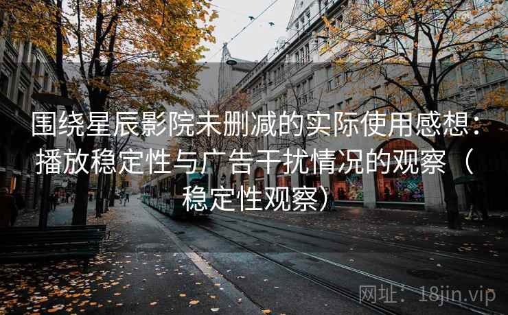 围绕星辰影院未删减的实际使用感想：播放稳定性与广告干扰情况的观察（稳定性观察）