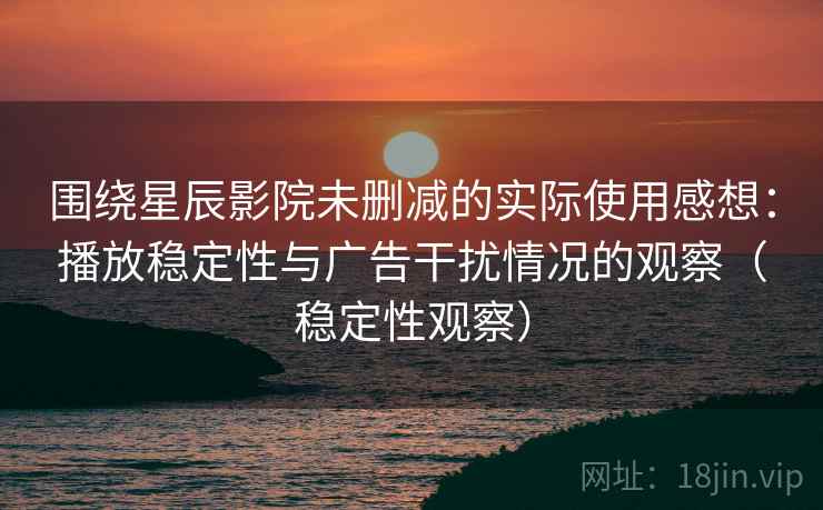 围绕星辰影院未删减的实际使用感想：播放稳定性与广告干扰情况的观察（稳定性观察）