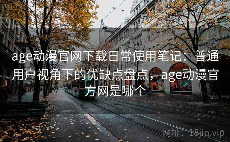 age动漫官网下载日常使用笔记：普通用户视角下的优缺点盘点，age动漫官方网是哪个