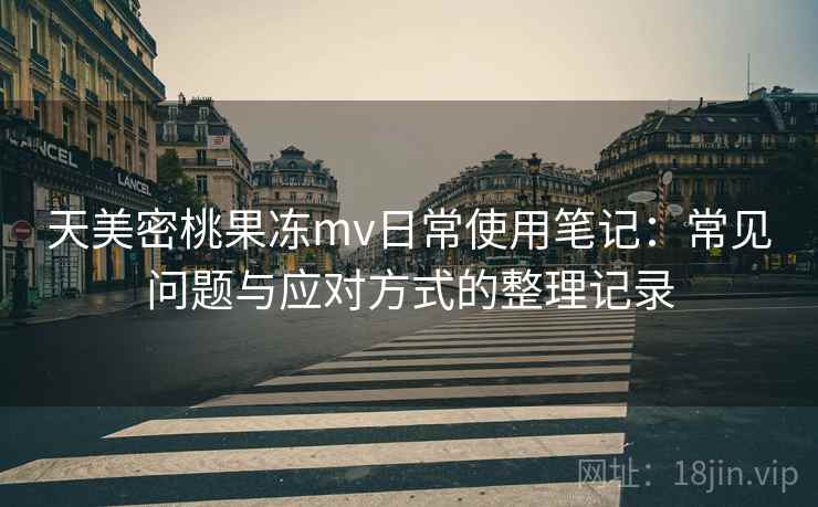天美密桃果冻mv日常使用笔记：常见问题与应对方式的整理记录