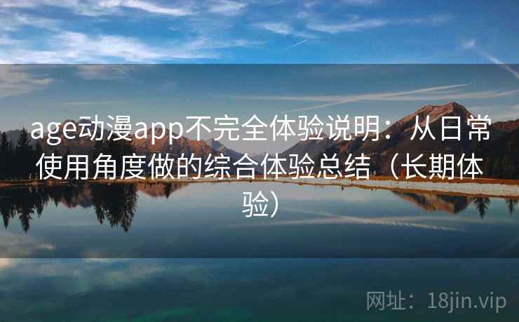 age动漫app不完全体验说明：从日常使用角度做的综合体验总结（长期体验）