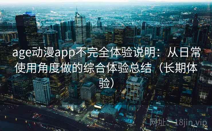 age动漫app不完全体验说明：从日常使用角度做的综合体验总结（长期体验）