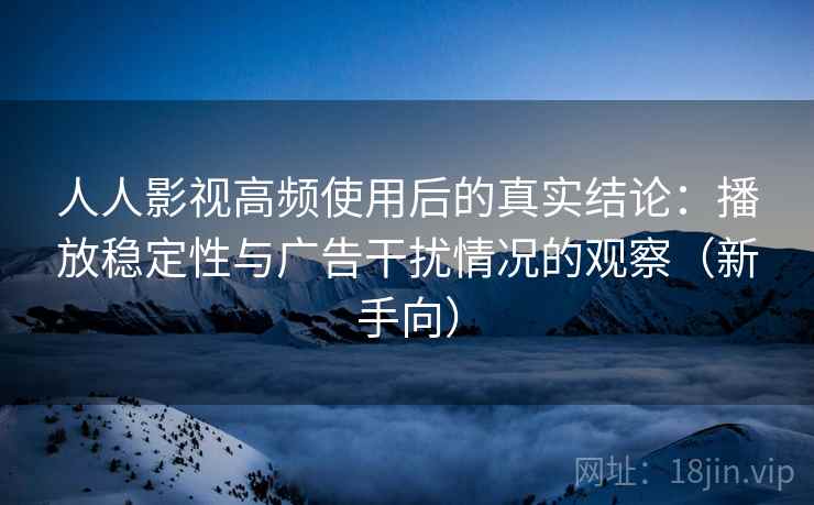人人影视高频使用后的真实结论：播放稳定性与广告干扰情况的观察（新手向）