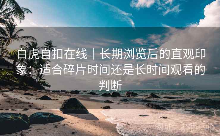 白虎自扣在线｜长期浏览后的直观印象：适合碎片时间还是长时间观看的判断
