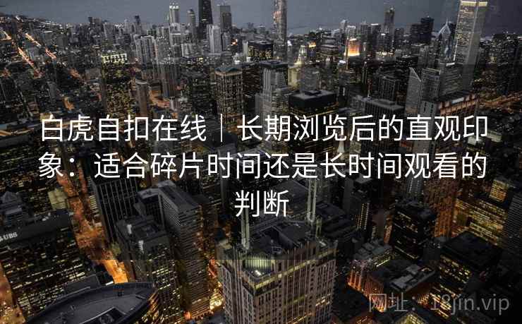 白虎自扣在线｜长期浏览后的直观印象：适合碎片时间还是长时间观看的判断