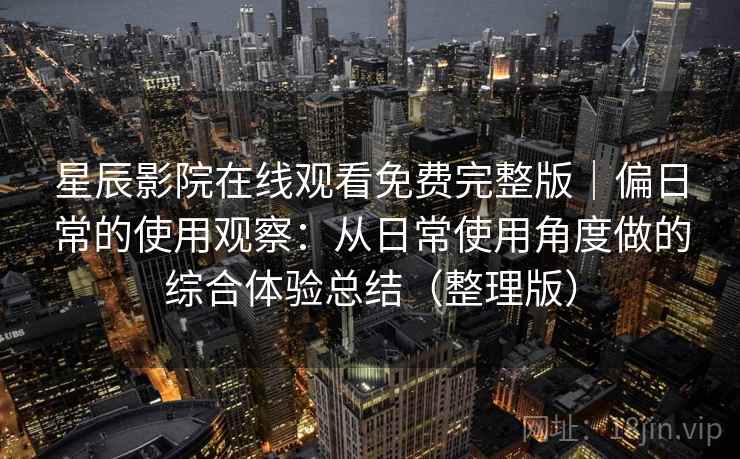 星辰影院在线观看免费完整版｜偏日常的使用观察：从日常使用角度做的综合体验总结（整理版）