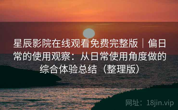 星辰影院在线观看免费完整版|偏日常的使用观察:从日常使用角度做的综合体验总结(整理版) 星辰影院在线观看免费完整版|偏日常的使用观察:从日常使用角度做的综合体验总结(整理版)