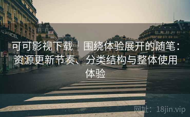 可可影视下载｜围绕体验展开的随笔：资源更新节奏、分类结构与整体使用体验