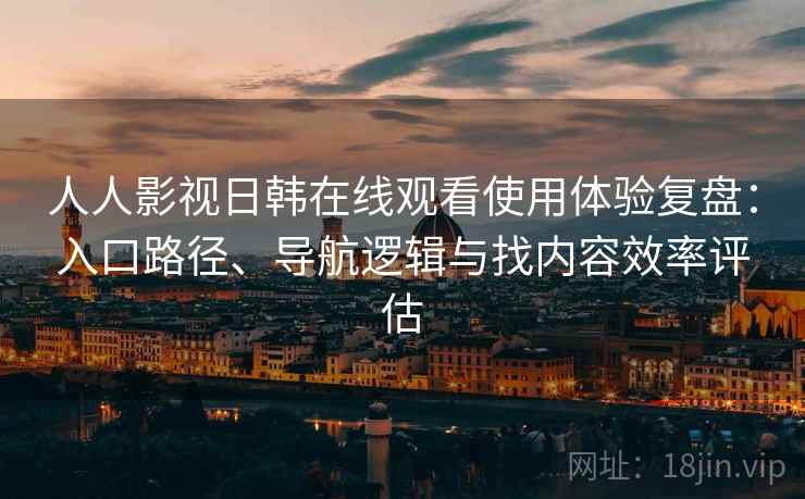 人人影视日韩在线观看使用体验复盘：入口路径、导航逻辑与找内容效率评估