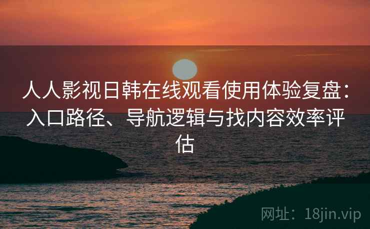 人人影视日韩在线观看使用体验复盘：入口路径、导航逻辑与找内容效率评估