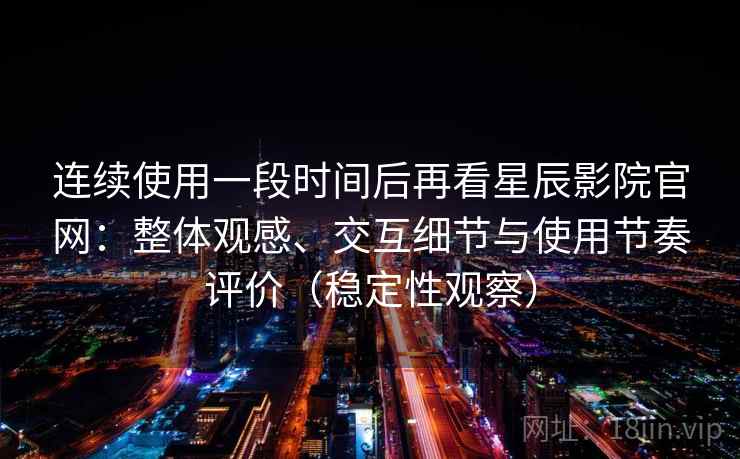 连续使用一段时间后再看星辰影院官网:整体观感、交互细节与使用节奏评价(稳定性观察) 连续使用一段时间后再看星辰影院官网:整体观感、交互细节与使用节奏评价(稳定性观察)