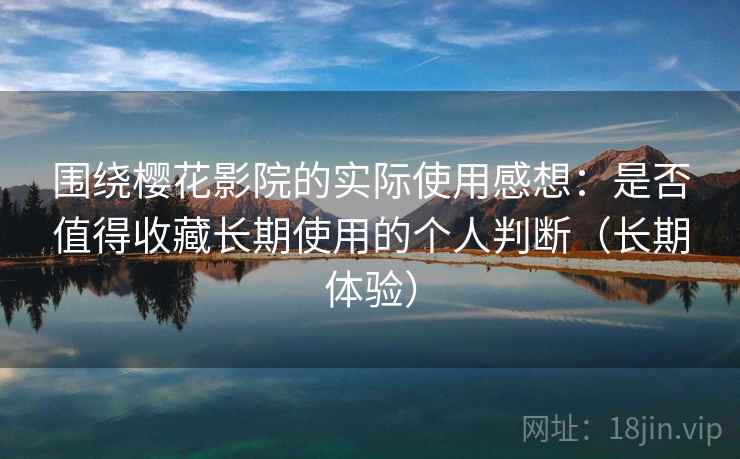 围绕樱花影院的实际使用感想：是否值得收藏长期使用的个人判断（长期体验）