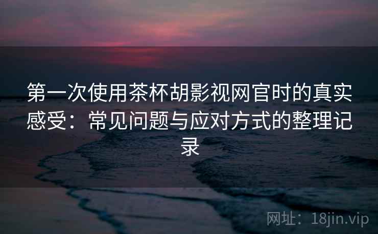 第一次使用茶杯胡影视网官时的真实感受:常见问题与应对方式的整理记录 第一次使用茶杯胡影视网官时的真实感受:常见问题与应对方式的整理记录