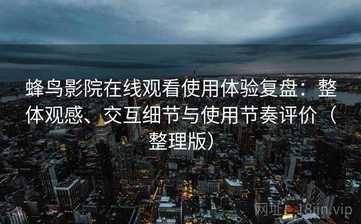 蜂鸟影院在线观看使用体验复盘：整体观感、交互细节与使用节奏评价（整理版）
