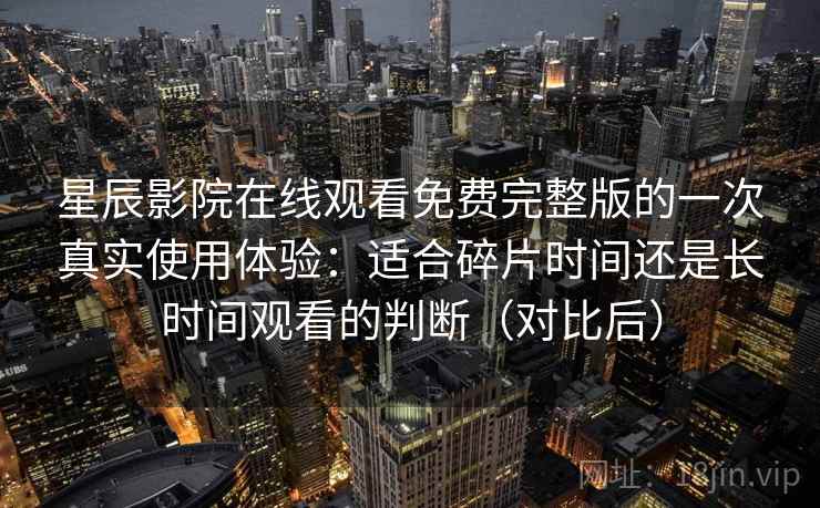 星辰影院在线观看免费完整版的一次真实使用体验：适合碎片时间还是长时间观看的判断（对比后）