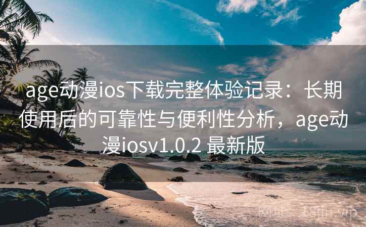 age动漫ios下载完整体验记录:长期使用后的可靠性与便利性分析,age动漫iosv1.0.2 最新版 age动漫ios下载完整体验记录:长期使用后的可靠性与便利性分析,age动漫iosv1.0.2 最新版