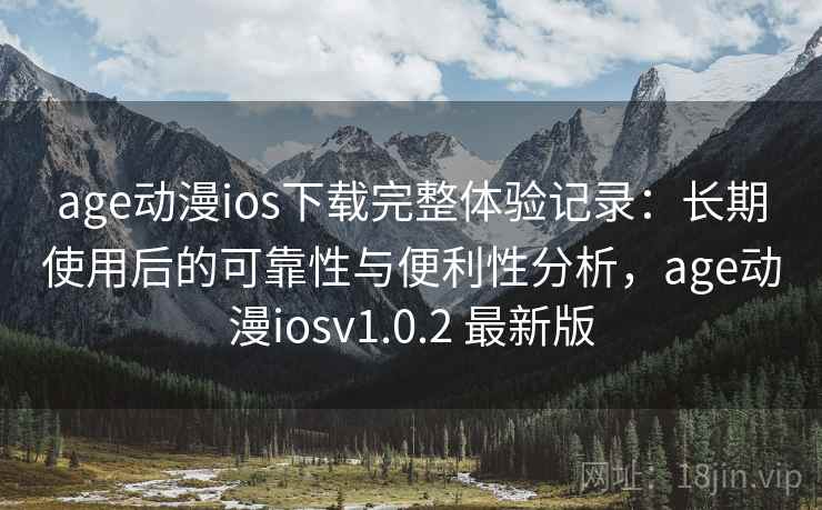 age动漫ios下载完整体验记录：长期使用后的可靠性与便利性分析，age动漫iosv1.0.2 最新版