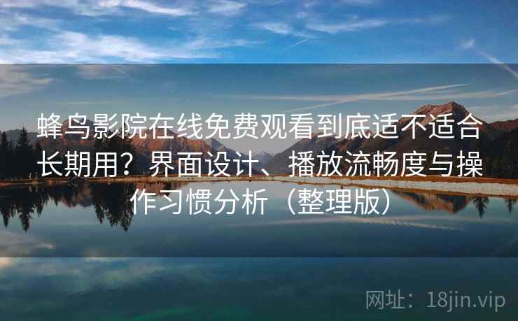 蜂鸟影院在线免费观看到底适不适合长期用？界面设计、播放流畅度与操作习惯分析（整理版）