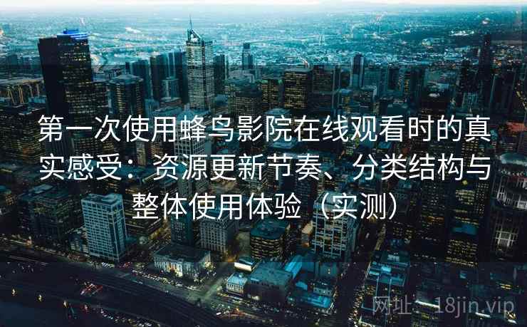 第一次使用蜂鸟影院在线观看时的真实感受：资源更新节奏、分类结构与整体使用体验（实测）
