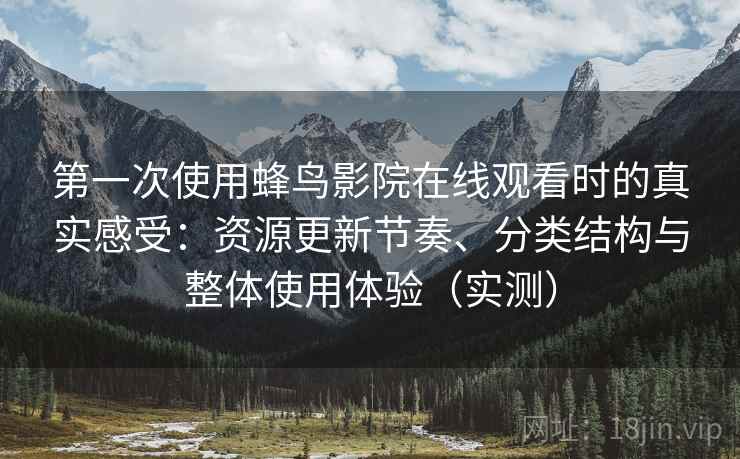 第一次使用蜂鸟影院在线观看时的真实感受：资源更新节奏、分类结构与整体使用体验（实测）