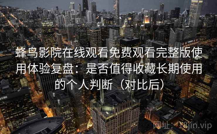 蜂鸟影院在线观看免费观看完整版使用体验复盘：是否值得收藏长期使用的个人判断（对比后）