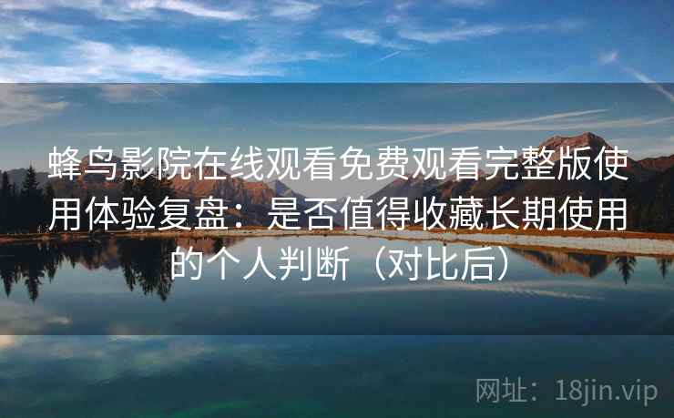 蜂鸟影院在线观看免费观看完整版使用体验复盘：是否值得收藏长期使用的个人判断（对比后）