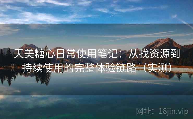 天美糖心日常使用笔记：从找资源到持续使用的完整体验链路（实测）
