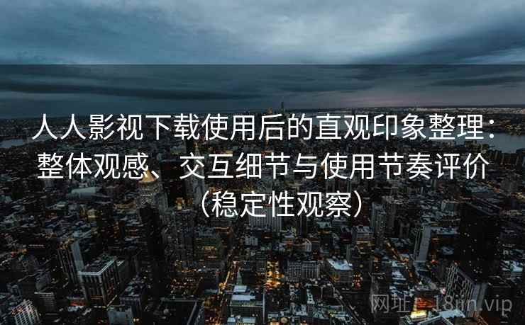 人人影视下载使用后的直观印象整理：整体观感、交互细节与使用节奏评价（稳定性观察）