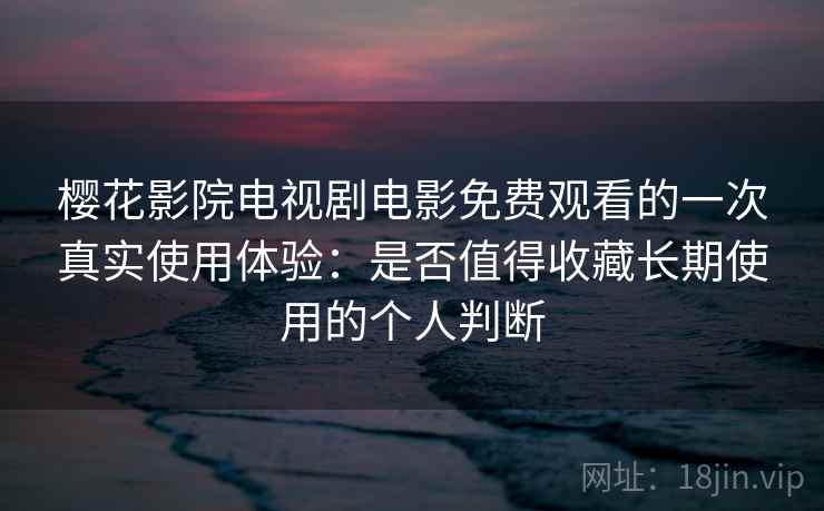 樱花影院电视剧电影免费观看的一次真实使用体验：是否值得收藏长期使用的个人判断