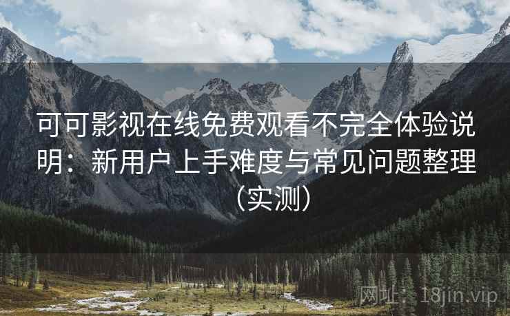 可可影视在线免费观看不完全体验说明：新用户上手难度与常见问题整理（实测）