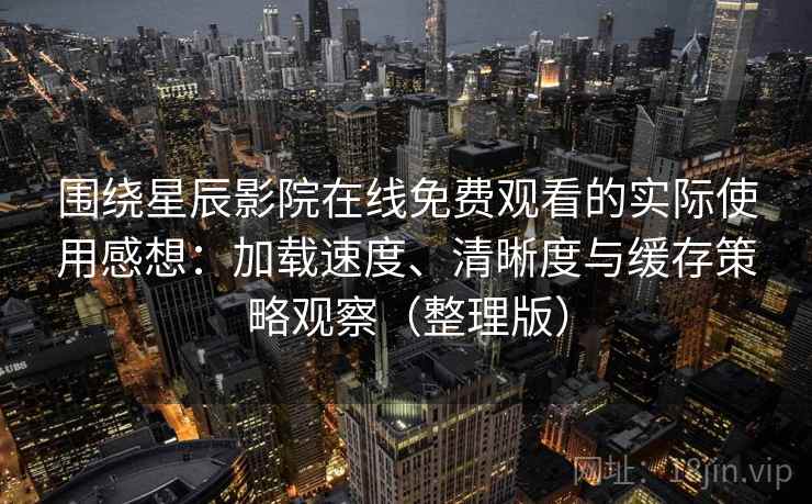 围绕星辰影院在线免费观看的实际使用感想：加载速度、清晰度与缓存策略观察（整理版）